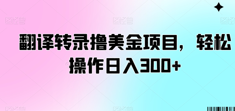 翻译转录撸美金项目，轻松操作日入300+【揭秘】-21资源库