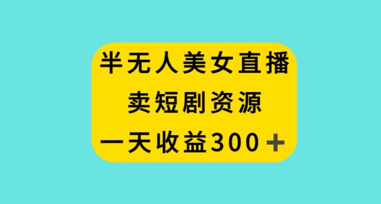 半无人美女直播，卖短剧资源，一天收益300+【揭秘】-21资源库
