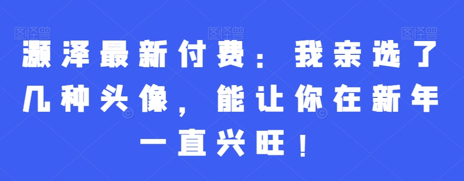 灏泽最新付费：我亲选了几种头像，能让你在新年一直兴旺！-21资源库