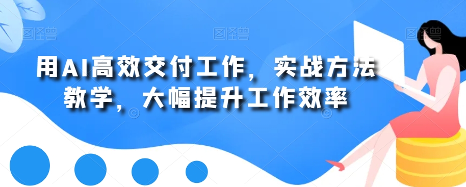 用AI高效交付工作，实战方法教学，大幅提升工作效率-21资源库