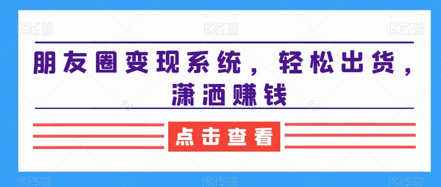 朋友圈变现系统，轻松出货，潇洒赚钱-21资源库