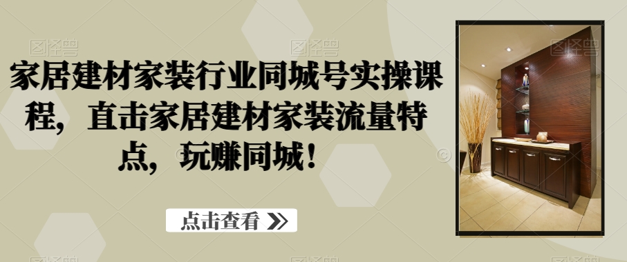 家居建材家装行业同城号实操课程，直击家居建材家装流量特点，玩赚同城！-21资源库