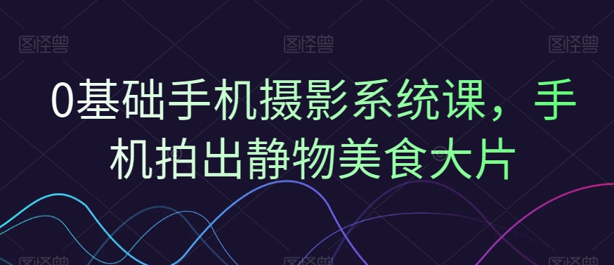 0基础手机摄影系统课，手机拍出静物美食大片-21资源库