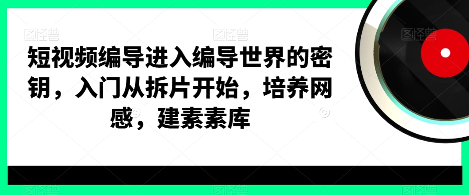 短视频编导进入编导世界的密钥，入门从拆片开始，培养网感，建素素库-21资源库
