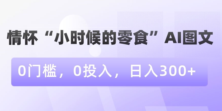 情怀“小时候的零食”AI图文，0门槛，0投入，日入300+【揭秘】-21资源库