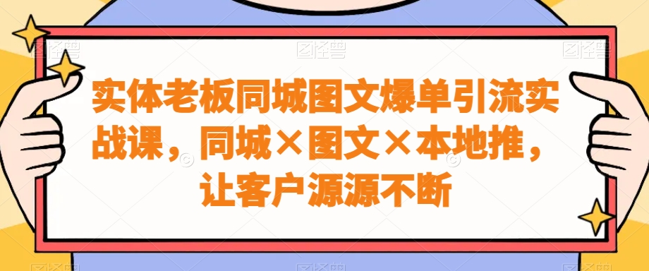实体老板同城图文爆单引流实战课，同城×图文×本地推，让客户源源不断-21资源库