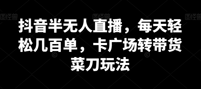 抖音半无人直播，每天轻松几百单，卡广场转带货菜刀玩法【揭秘】-21资源库