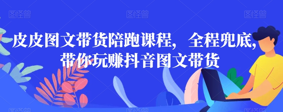 皮皮图文带货陪跑课程，全程兜底，带你玩赚抖音图文带货-21资源库