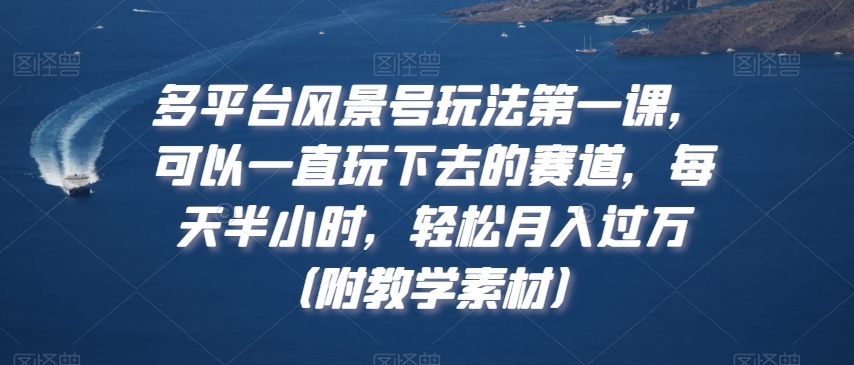 多平台风景号玩法第一课，可以一直玩下去的赛道，每天半小时，轻松月入过万（附教学素材）【揭秘】-21资源库