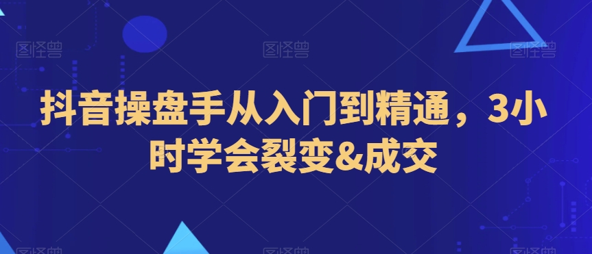 抖音操盘手从入门到精通，3小时学会裂变&成交-21资源库