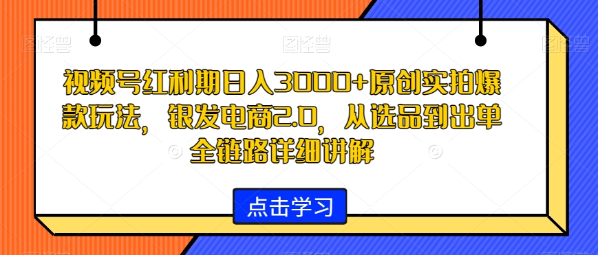 视频号红利期日入3000+原创实拍爆款玩法，银发电商2.0，从选品到出单全链路详细讲解【揭秘】-21资源库