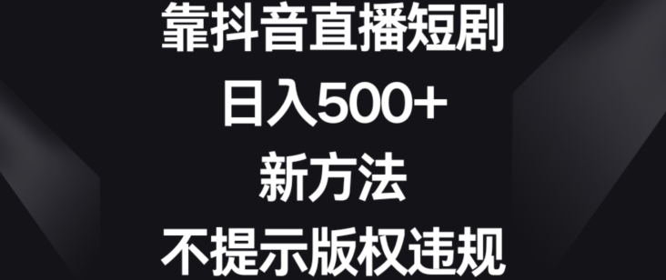 靠抖音直播短剧，日入500+，新方法、不提示版权违规【揭秘】-21资源库