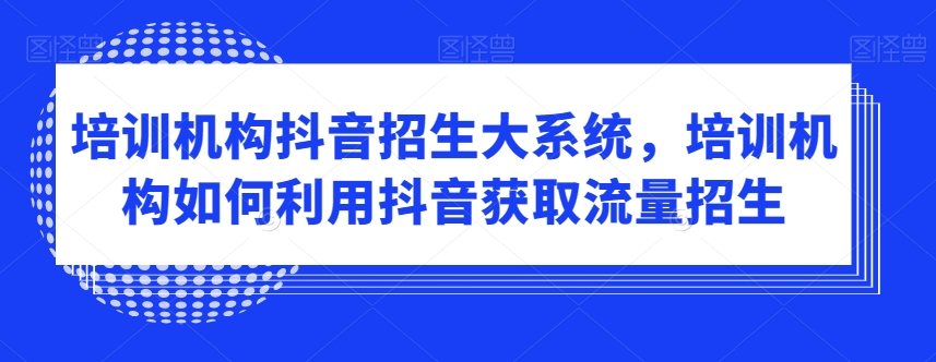 培训机构抖音招生大系统，培训机构如何利用抖音获取流量招生-21资源库