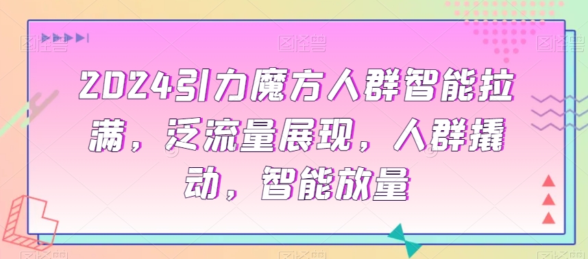2024引力魔方人群智能拉满，​泛流量展现，人群撬动，智能放量-21资源库