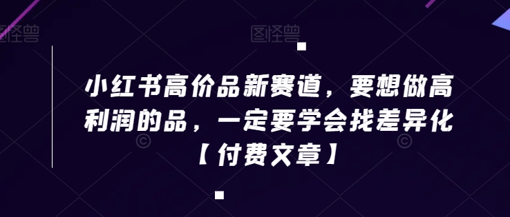 小红书高价品新赛道，要想做高利润的品，一定要学会找差异化【付费文章】-21资源库