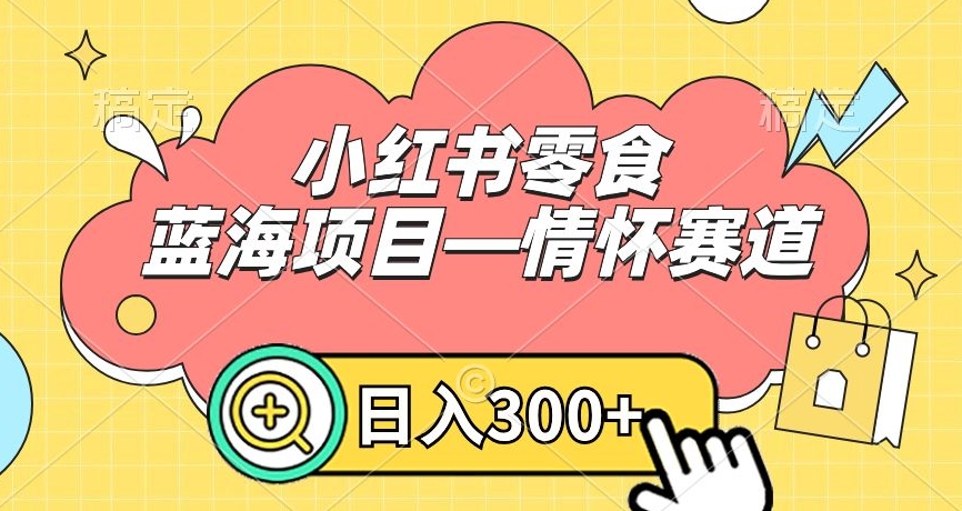 小红书零食蓝海项目—情怀赛道，0门槛，日入300+【揭秘】-21资源库