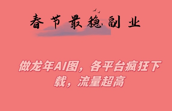 春节期间最稳副业，做龙年AI图，各平台疯狂下载，流量超高【揭秘】-21资源库