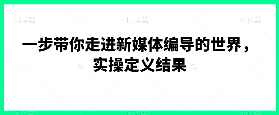 一步带你走进新媒体编导的世界，实操定义结果-21资源库