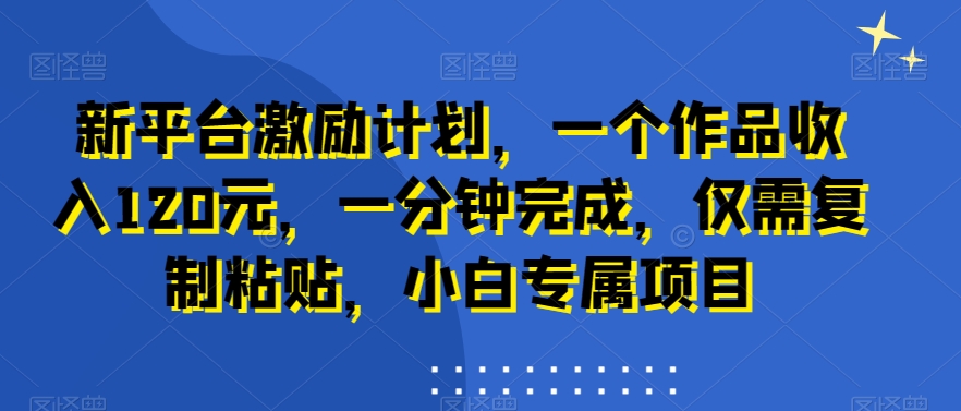 新平台激励计划，一个作品收入120元，一分钟完成，仅需复制粘贴，小白专属项目【揭秘】-21资源库