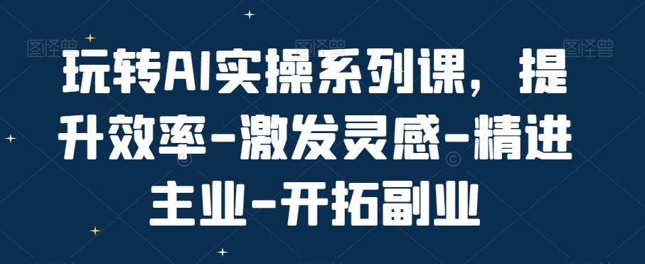 玩转AI实操系列课，提升效率-激发灵感-精进主业-开拓副业-21资源库