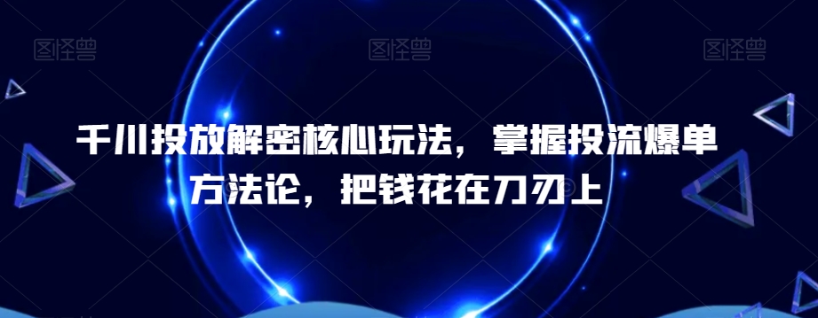 千川投放解密核心玩法，​掌握投流爆单方法论，把钱花在刀刃上-21资源库