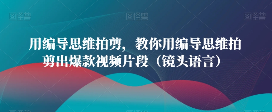 用编导思维拍剪，教你用编导思维拍剪出爆款视频片段（镜头语言）-21资源库