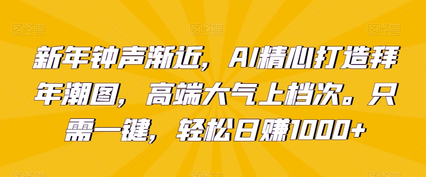 新年钟声渐近，AI精心打造拜年潮图，高端大气上档次。只需一键，轻松日赚1000+【揭秘】-21资源库
