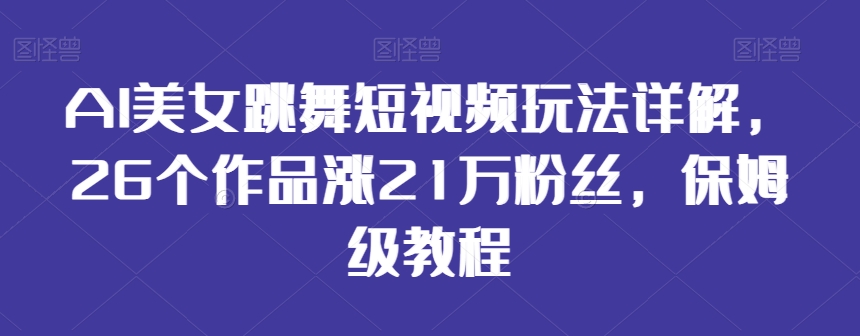 AI美女跳舞短视频玩法详解，26个作品涨21万粉丝，保姆级教程【揭秘】-21资源库