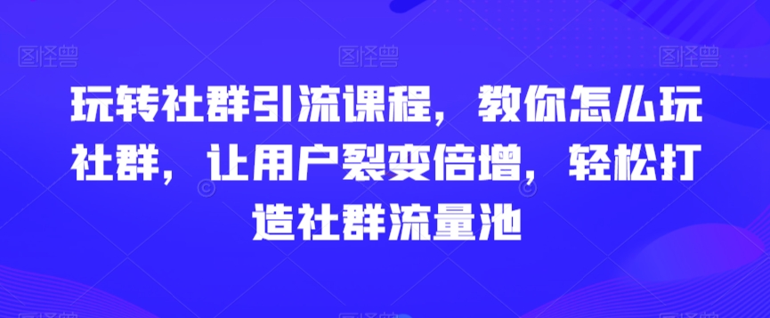 玩转社群引流课程，教你怎么玩社群，让用户裂变倍增，轻松打造社群流量池-21资源库