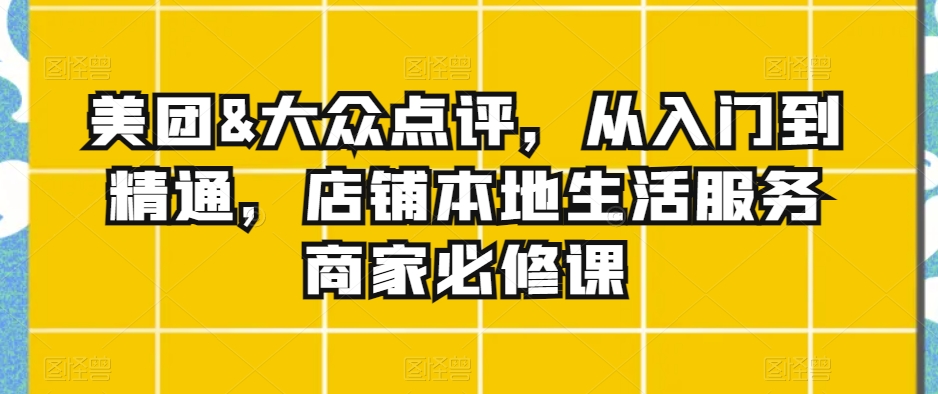 美团&大众点评，从入门到精通，店铺本地生活服务商家必修课-21资源库