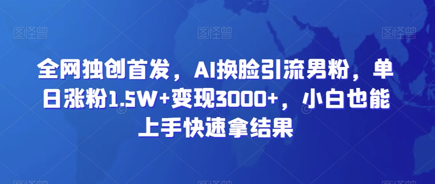 全网独创首发，AI换脸引流男粉，单日涨粉1.5W+变现3000+，小白也能上手快速拿结果【揭秘】-21资源库