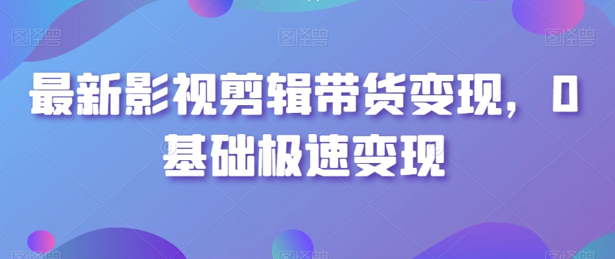 最新影视剪辑带货变现，0基础极速变现-21资源库