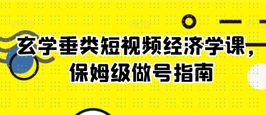 玄学垂类短视频经济学课，保姆级做号指南-21资源库