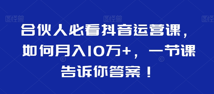 合伙人必看抖音运营课，如何月入10万+，一节课告诉你答案！-21资源库