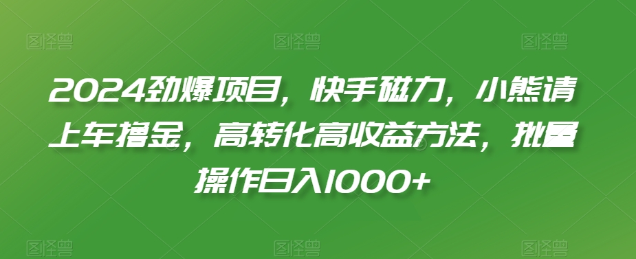 2024劲爆项目，快手磁力，小熊请上车撸金，高转化高收益方法，批量操作日入1000+【揭秘】-21资源库