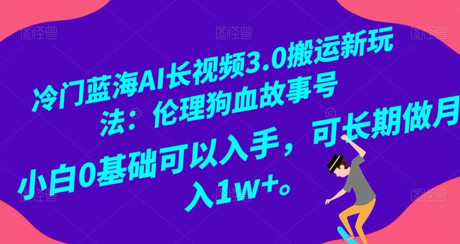 冷门蓝海AI长视频3.0搬运新玩法：伦理狗血故事号，小白0基础可以入手，可长期做月入1w+【揭秘】-21资源库