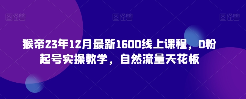 猴帝23年12月最新1600线上课程，0粉起号实操教学，自然流量天花板-21资源库