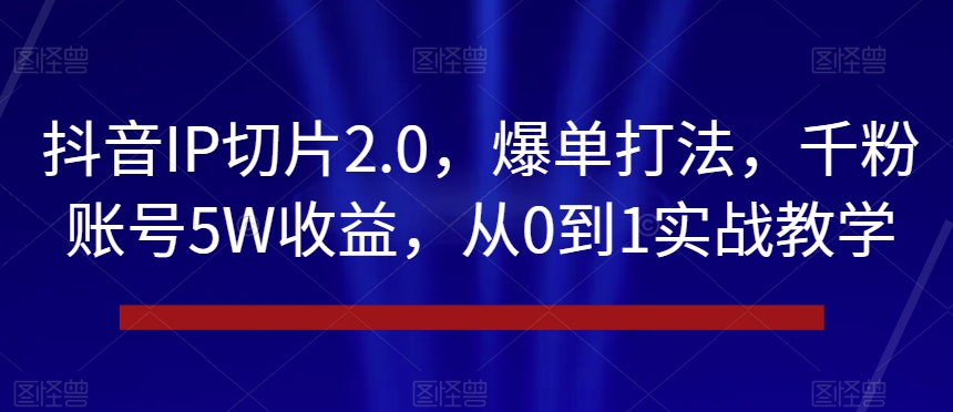 抖音IP切片2.0，爆单打法，千粉账号5W收益，从0到1实战教学【揭秘】-21资源库
