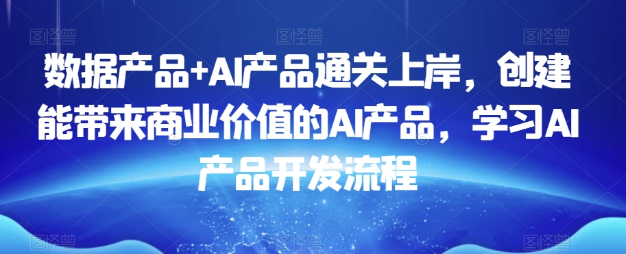 数据产品+AI产品通关上岸，创建能带来商业价值的AI产品，学习AI产品开发流程-21资源库