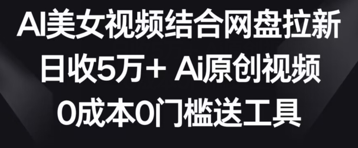 AI美女视频结合网盘拉新，日收5万+两分钟一条Ai原创视频，0成本0门槛送工具【揭秘】-21资源库