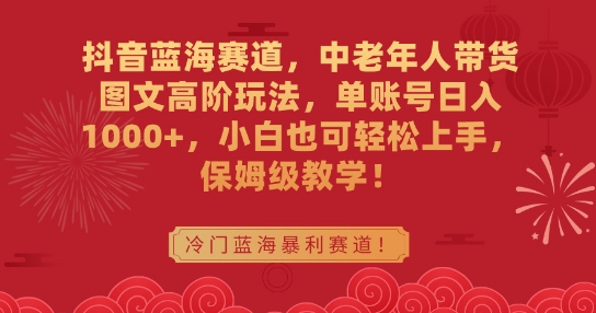 抖音蓝海赛道，中老年人带货图文高阶玩法，单账号日入1000+，小白也可轻松上手，保姆级教学【揭秘】-21资源库