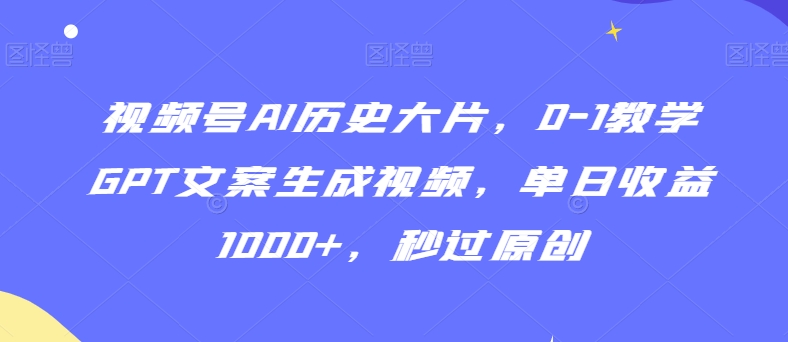 视频号AI历史大片，0-1教学GPT文案生成视频，单日收益1000+，秒过原创【揭秘】-21资源库