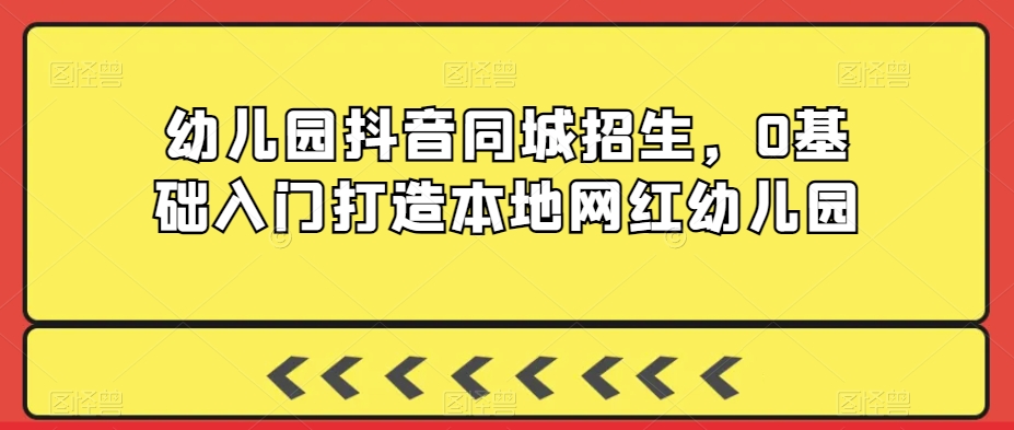 幼儿园抖音同城招生，0基础入门打造本地网红幼儿园-21资源库