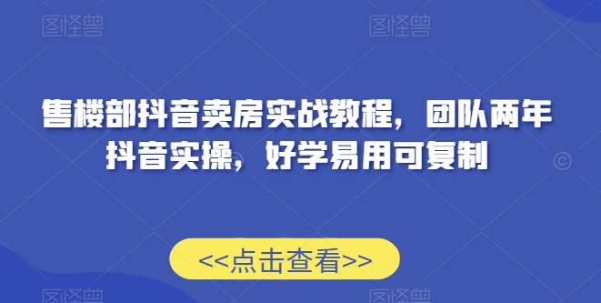 售楼部抖音卖房实战教程，团队两年抖音实操，好学易用可复制-21资源库
