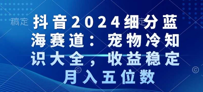 抖音2024细分蓝海赛道：宠物冷知识大全，收益稳定，月入五位数【揭秘】-21资源库