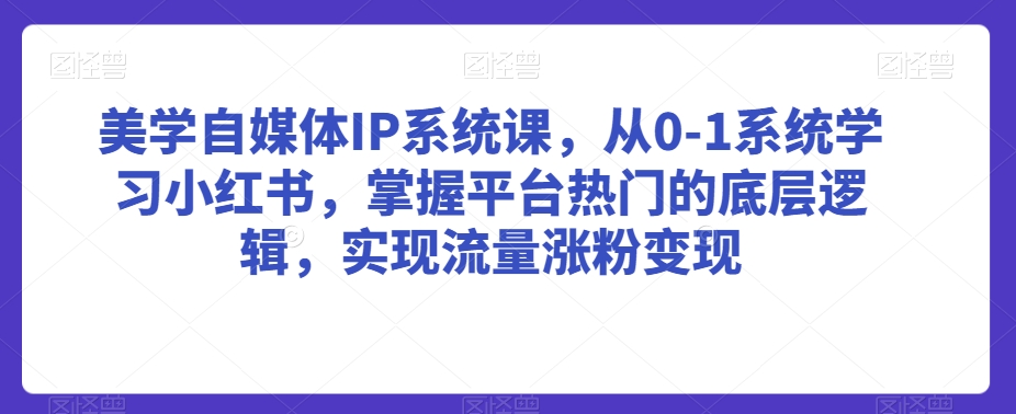 美学自媒体IP系统课，从0-1系统学习小红书，掌握平台热门的底层逻辑，实现流量涨粉变现-21资源库