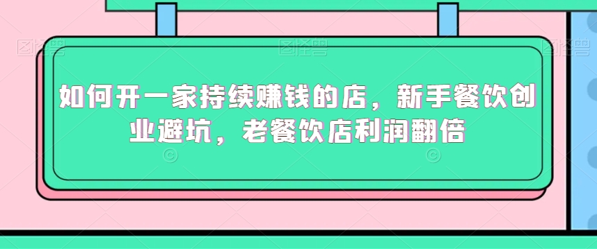 如何开一家持续赚钱的店，新手餐饮创业避坑，老餐饮店利润翻倍-21资源库