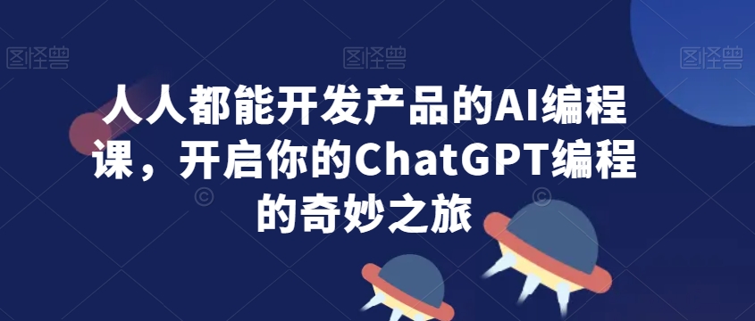 人人都能开发产品的AI编程课，开启你的ChatGPT编程的奇妙之旅-21资源库