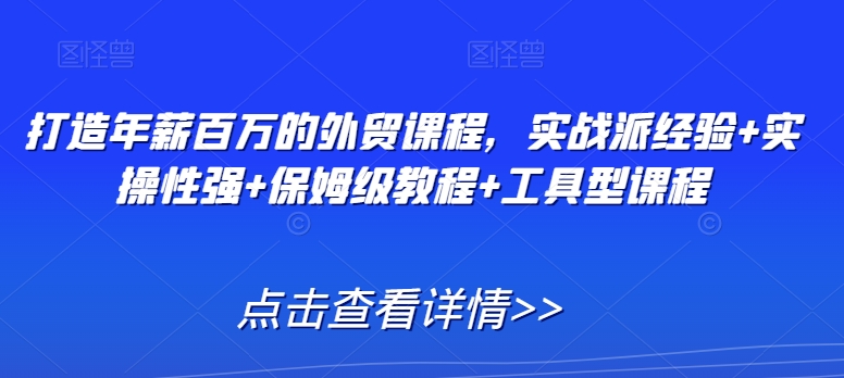 打造年薪百万的外贸课程，实战派经验+实操性强+保姆级教程+工具型课程-21资源库