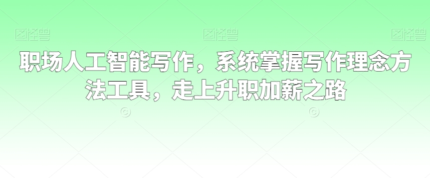 职场人工智能写作，系统掌握写作理念方法工具，走上升职加薪之路-21资源库